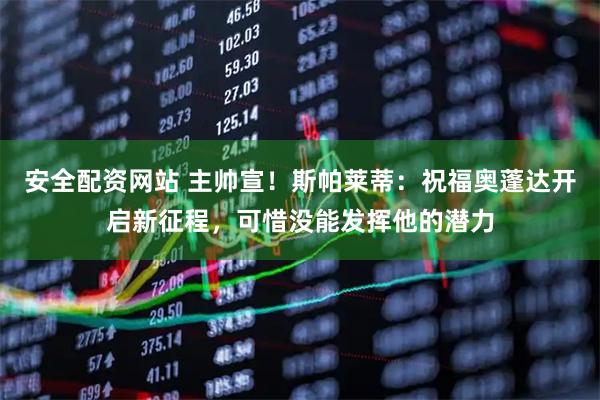 安全配资网站 主帅宣！斯帕莱蒂：祝福奥蓬达开启新征程，可惜没能发挥他的潜力