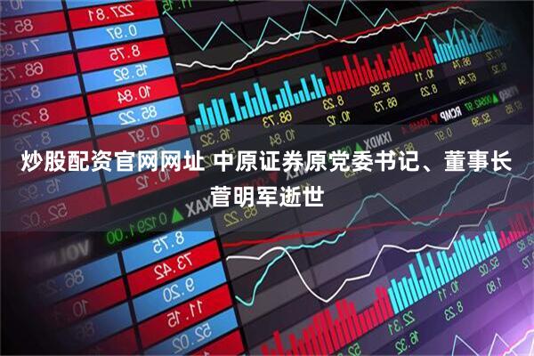 炒股配资官网网址 中原证券原党委书记、董事长菅明军逝世