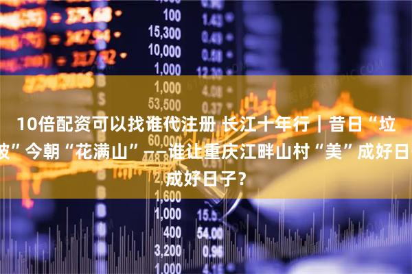 10倍配资可以找谁代注册 长江十年行｜昔日“垃圾坡”今朝“花满山”——谁让重庆江畔山村“美”成好日子？