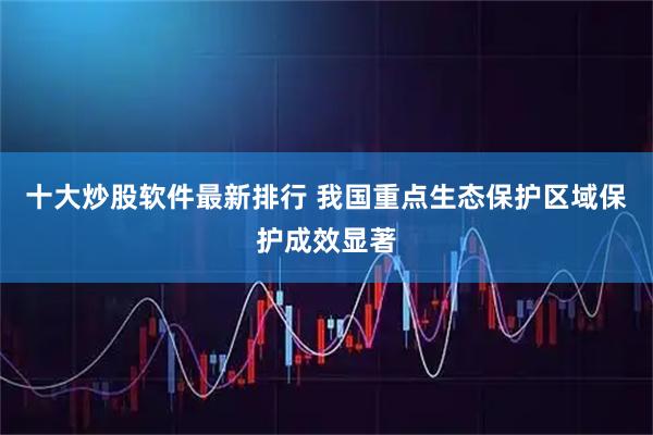 十大炒股软件最新排行 我国重点生态保护区域保护成效显著