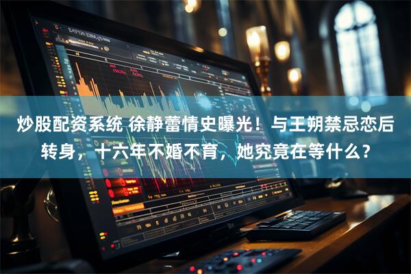 炒股配资系统 徐静蕾情史曝光！与王朔禁忌恋后转身，十六年不婚不育，她究竟在等什么？