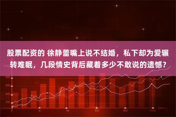 股票配资的 徐静蕾嘴上说不结婚，私下却为爱辗转难眠，几段情史背后藏着多少不敢说的遗憾？