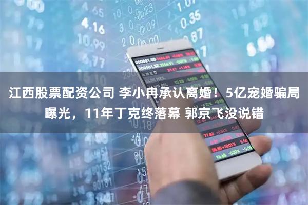 江西股票配资公司 李小冉承认离婚！5亿宠婚骗局曝光，11年丁克终落幕 郭京飞没说错