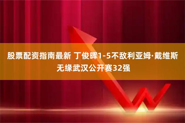 股票配资指南最新 丁俊晖1-5不敌利亚姆·戴维斯 无缘武汉公开赛32强