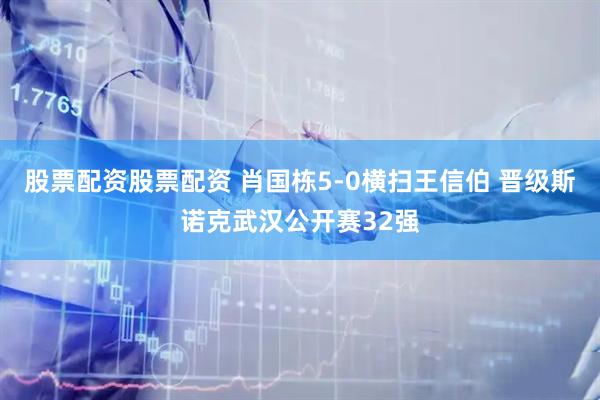 股票配资股票配资 肖国栋5-0横扫王信伯 晋级斯诺克武汉公开赛32强