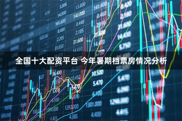 全国十大配资平台 今年暑期档票房情况分析