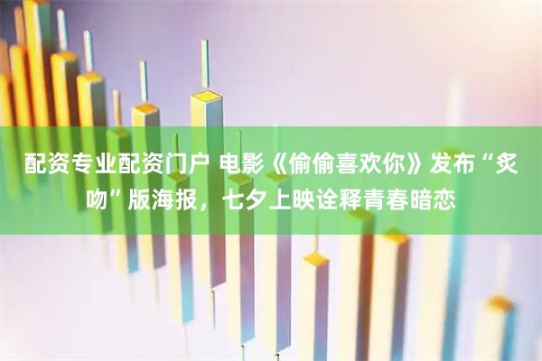 配资专业配资门户 电影《偷偷喜欢你》发布“炙吻”版海报,七夕上映诠释青春暗恋