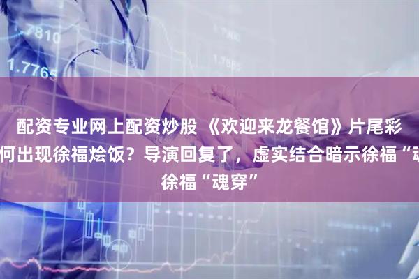 配资专业网上配资炒股 《欢迎来龙餐馆》片尾彩蛋为何出现徐福烩饭？导演回复了，虚实结合暗示徐福“魂穿”