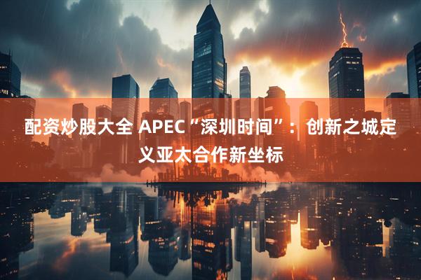 配资炒股大全 APEC“深圳时间”：创新之城定义亚太合作新坐标