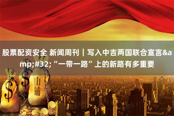 股票配资安全 新闻周刊｜写入中吉两国联合宣言 “一带一路”上的新路有多重要