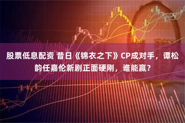 股票低息配资 昔日《锦衣之下》CP成对手，谭松韵任嘉伦新剧正面硬刚，谁能赢？