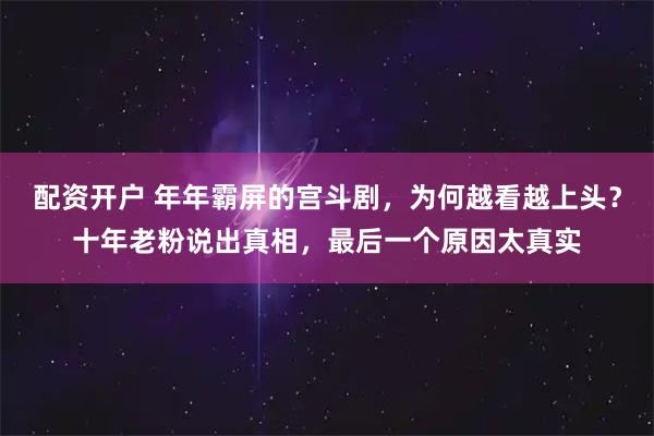 配资开户 年年霸屏的宫斗剧，为何越看越上头？十年老粉说出真相，最后一个原因太真实