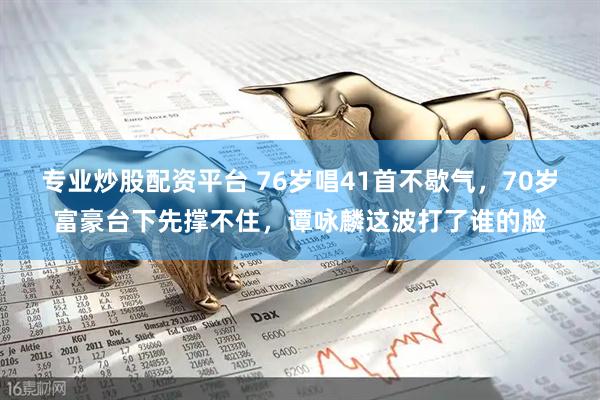 专业炒股配资平台 76岁唱41首不歇气，70岁富豪台下先撑不住，谭咏麟这波打了谁的脸