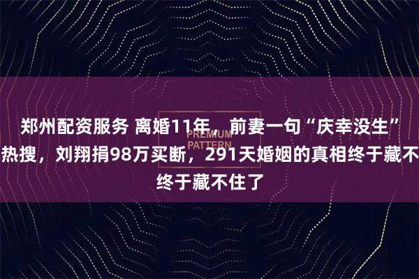郑州配资服务 离婚11年，前妻一句“庆幸没生”引爆热搜，刘翔捐98万买断，291天婚姻的真相终于藏不住了