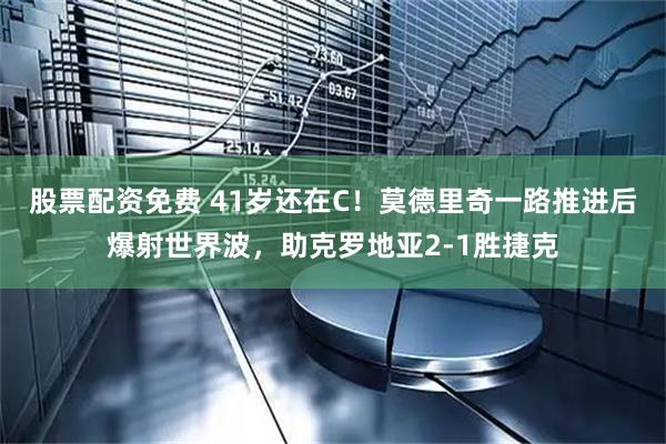 股票配资免费 41岁还在C！莫德里奇一路推进后爆射世界波，助克罗地亚2-1胜捷克