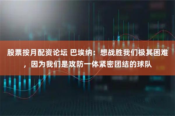 股票按月配资论坛 巴埃纳：想战胜我们极其困难，因为我们是攻防一体紧密团结的球队
