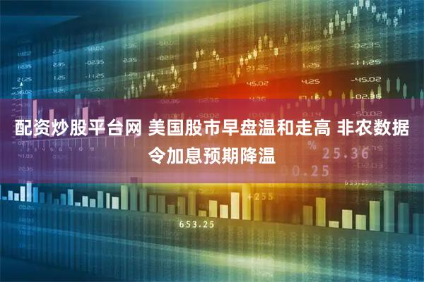 配资炒股平台网 美国股市早盘温和走高 非农数据令加息预期降温